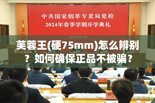 芙蓉王(硬75mm)怎么辨别？如何确保正品不被骗？
